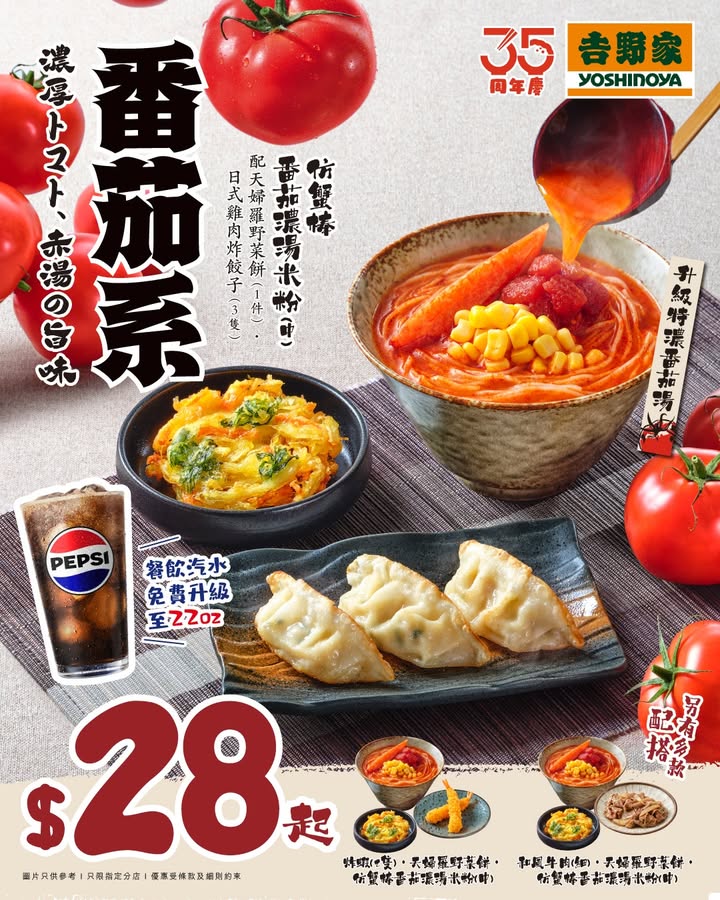 $28起仿蟹棒番茄濃湯米粉 中 精選3款配搭： ・日式雞肉炸餃子 3隻 ＋天婦羅野菜餅 ・炸蝦 2隻 ＋天婦羅野菜餅 ・和風牛肉 細 ＋天婦羅野菜餅 下午茶新歡，番茄控召集，吉野家茶市限定。